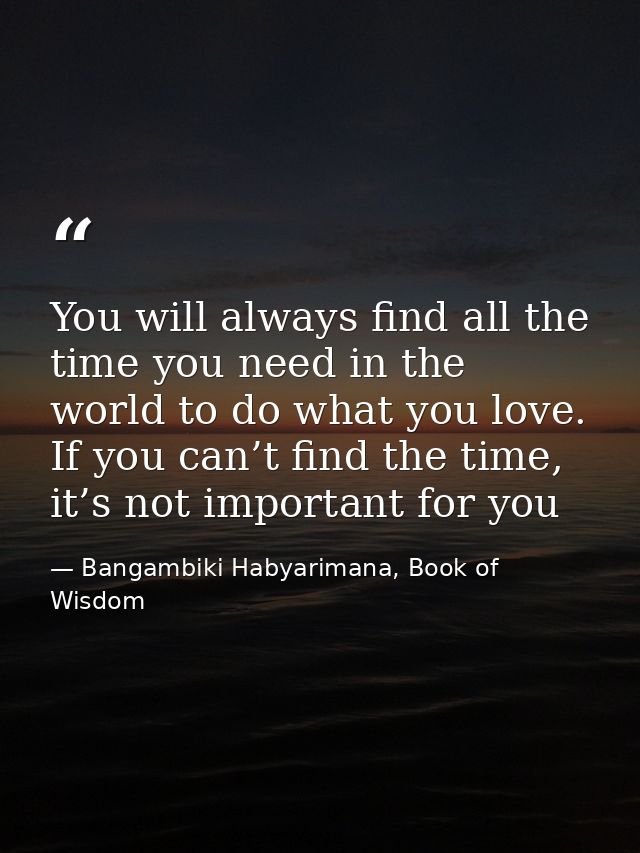 You will always find all the time you need in the world to do what you love. If you can’t find the time, it’s not import — Bangambiki Habyarimana, Book of Wisdom