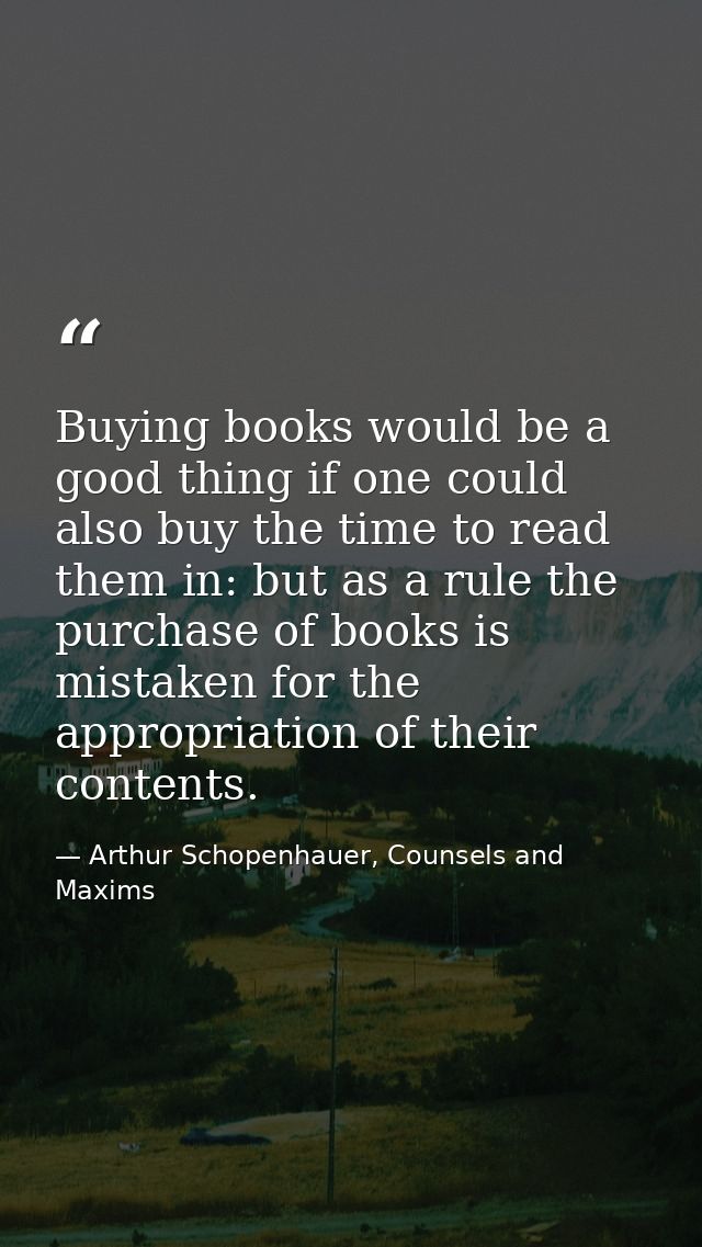 Buying books would be a good thing if one could also buy the time to read them in: but as a rule the purchase of books i — Arthur Schopenhauer, Counsels and Maxims