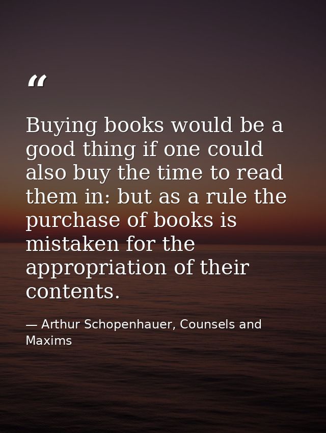 Buying books would be a good thing if one could also buy the time to read them in: but as a rule the purchase of books i — Arthur Schopenhauer, Counsels and Maxims