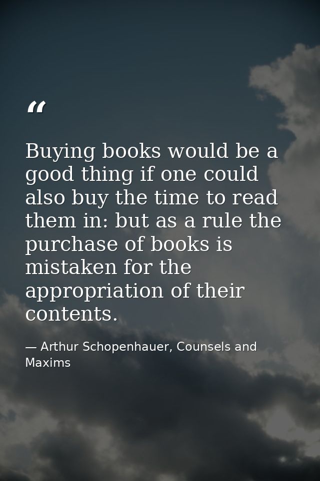 Buying books would be a good thing if one could also buy the time to read them in: but as a rule the purchase of books i — Arthur Schopenhauer, Counsels and Maxims