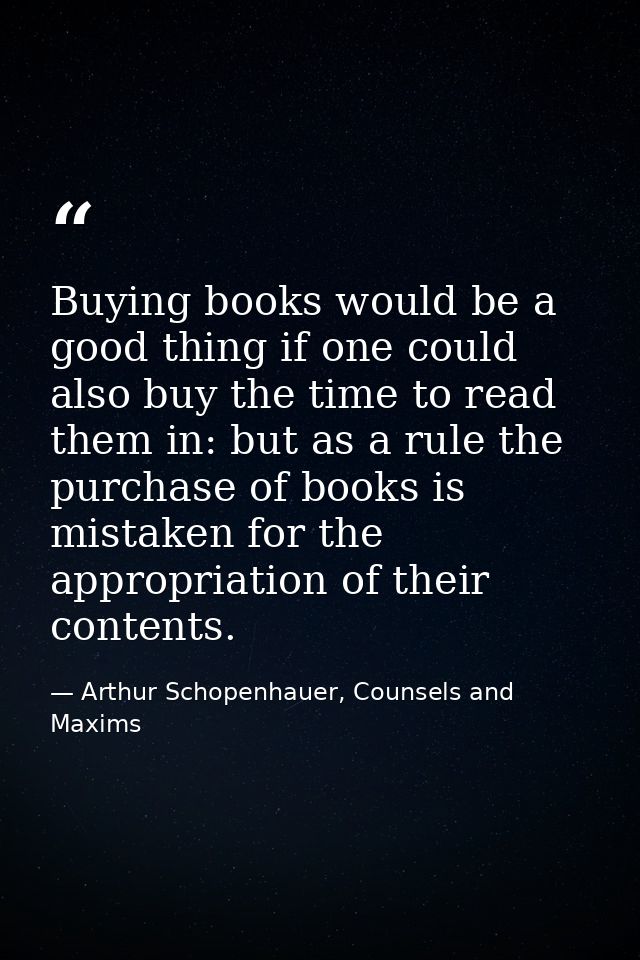 Buying books would be a good thing if one could also buy the time to read them in: but as a rule the purchase of books i — Arthur Schopenhauer, Counsels and Maxims