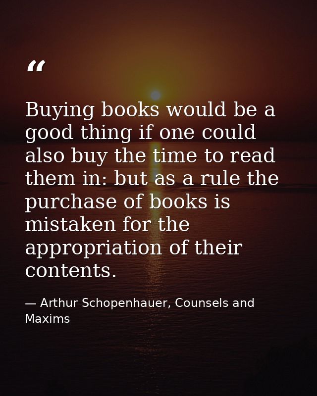 Buying books would be a good thing if one could also buy the time to read them in: but as a rule the purchase of books i — Arthur Schopenhauer, Counsels and Maxims