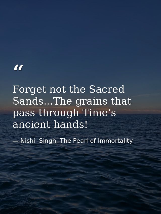 Forget not the Sacred Sands...The grains that pass through Time’s ancient hands! — Nishi  Singh, The Pearl of Immortality