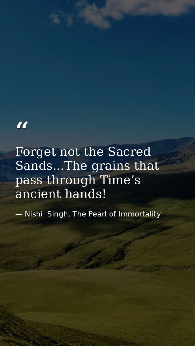 Forget not the Sacred Sands...The grains that pass through Time’s ancient hands! — Nishi  Singh, The Pearl of Immortality