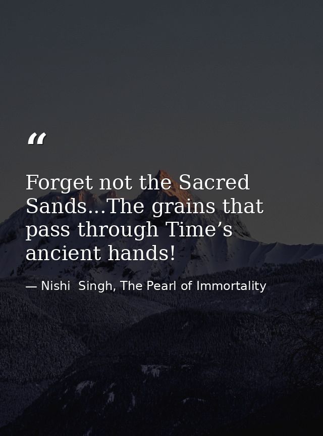 Forget not the Sacred Sands...The grains that pass through Time’s ancient hands! — Nishi  Singh, The Pearl of Immortality