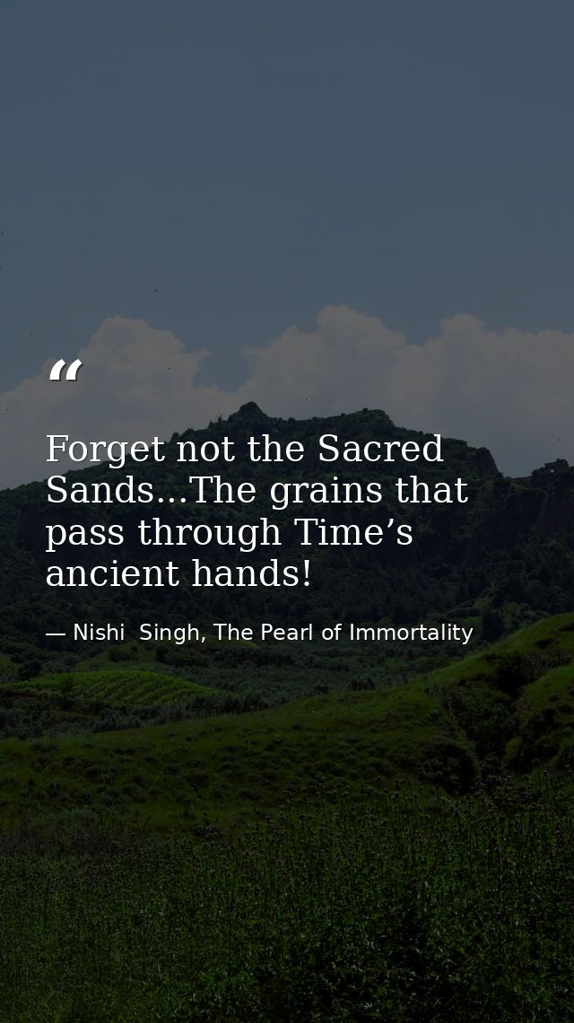 Forget not the Sacred Sands...The grains that pass through Time’s ancient hands! — Nishi  Singh, The Pearl of Immortality