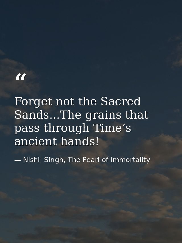 Forget not the Sacred Sands...The grains that pass through Time’s ancient hands! — Nishi  Singh, The Pearl of Immortality