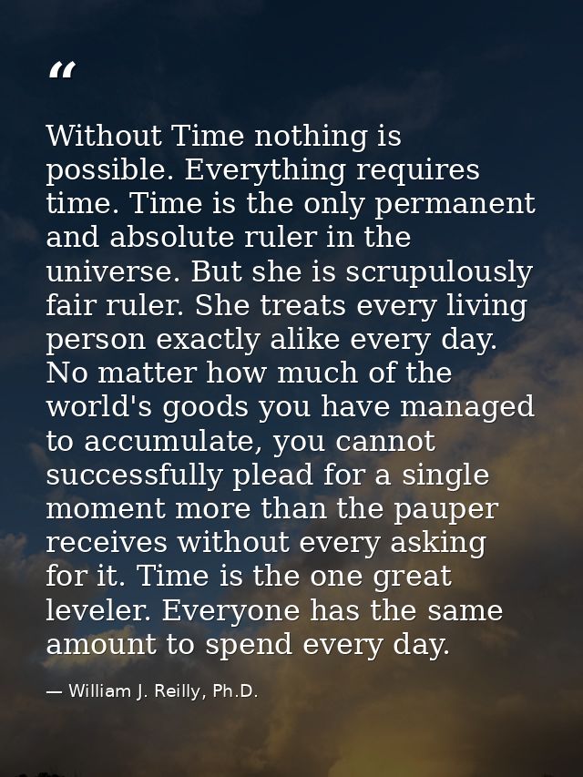 Without Time nothing is possible. Everything requires time. Time is the only permanent and absolute ruler in the univers — William J. Reilly, Ph.D.
