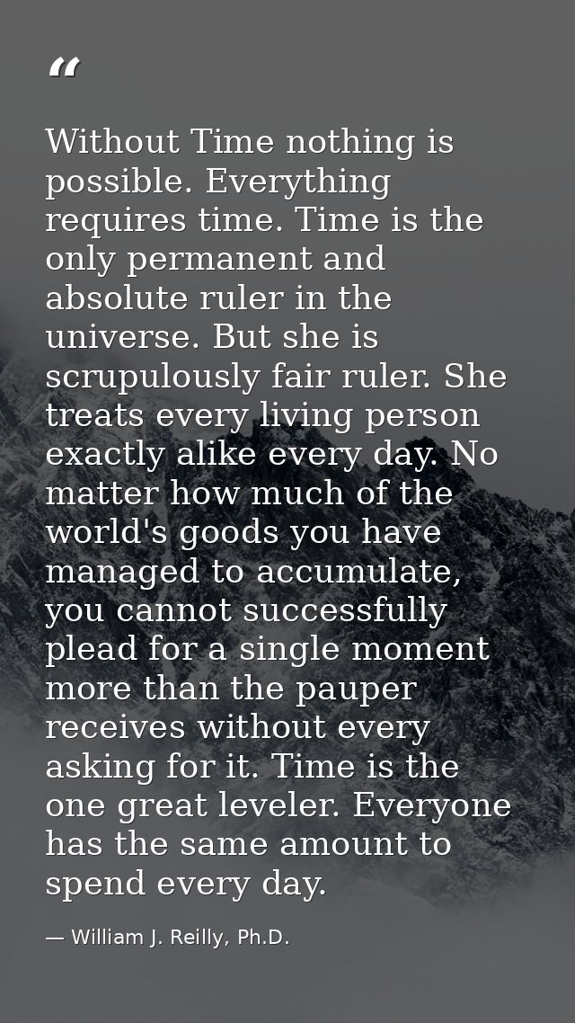 Without Time nothing is possible. Everything requires time. Time is the only permanent and absolute ruler in the univers — William J. Reilly, Ph.D.