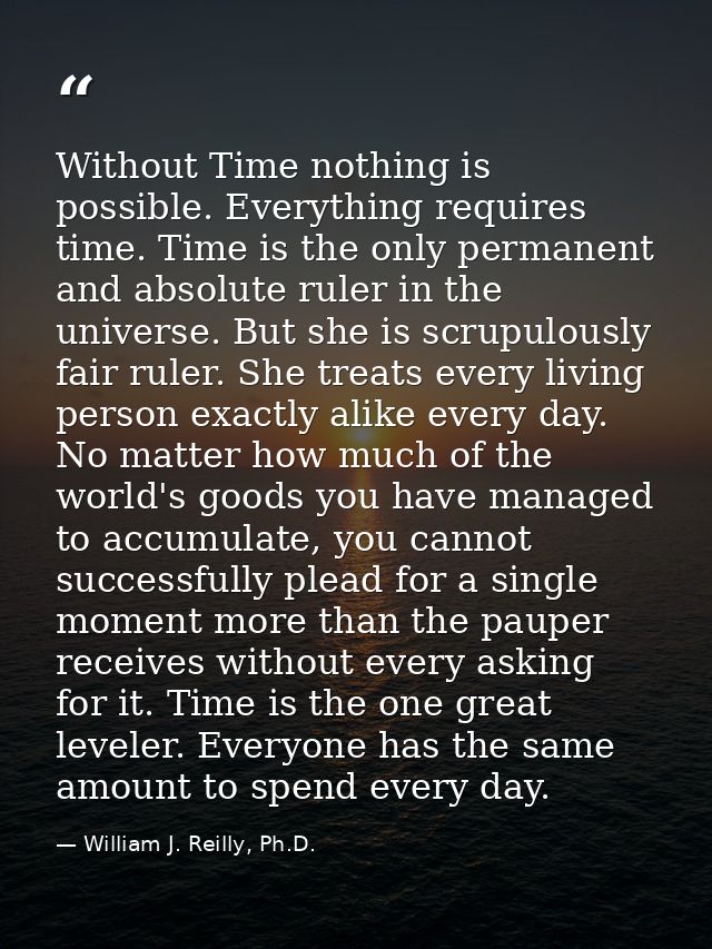 Without Time nothing is possible. Everything requires time. Time is the only permanent and absolute ruler in the univers — William J. Reilly, Ph.D.