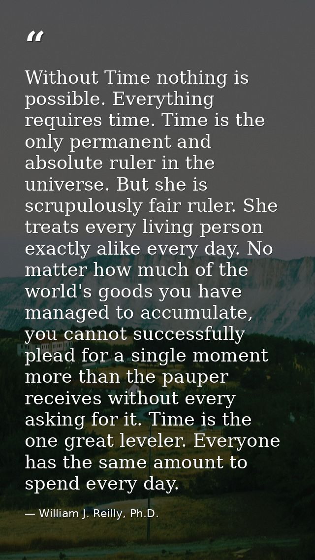 Without Time nothing is possible. Everything requires time. Time is the only permanent and absolute ruler in the univers — William J. Reilly, Ph.D.
