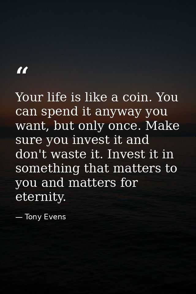 Your life is like a coin. You can spend it anyway you want, but only once. Make sure you invest it and don't waste it. I — Tony Evens