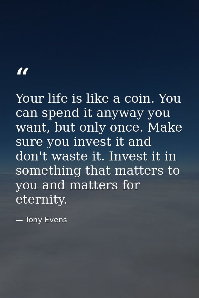 Your life is like a coin. You can spend it anyway you want, but only once. Make sure you invest it and don't waste it. I — Tony Evens
