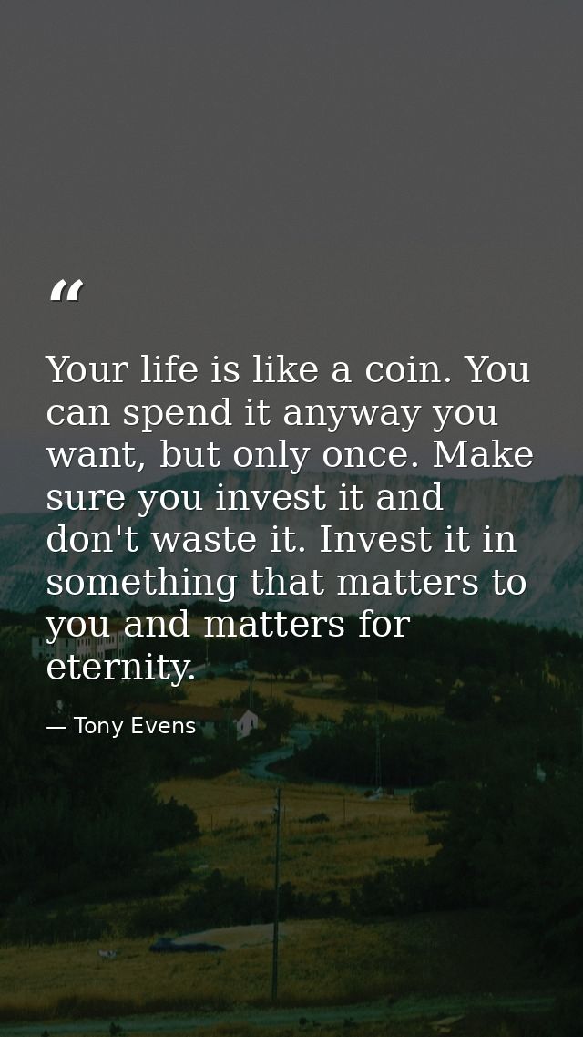 Your life is like a coin. You can spend it anyway you want, but only once. Make sure you invest it and don't waste it. I — Tony Evens