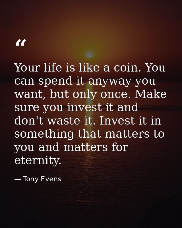 Your life is like a coin. You can spend it anyway you want, but only once. Make sure you invest it and don't waste it. I — Tony Evens
