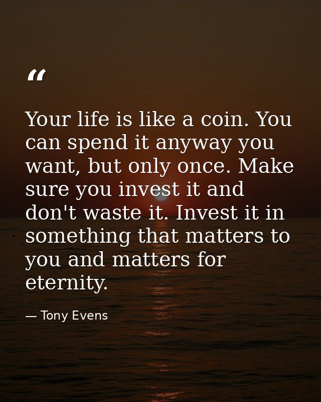 Your life is like a coin. You can spend it anyway you want, but only once. Make sure you invest it and don't waste it. I — Tony Evens