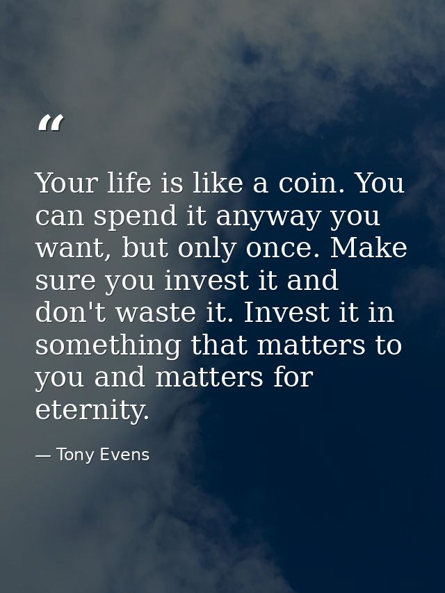 Your life is like a coin. You can spend it anyway you want, but only once. Make sure you invest it and don't waste it. I — Tony Evens