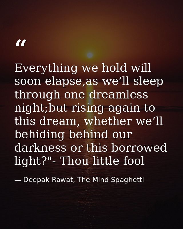 Everything we hold will soon elapse,as we’ll sleep through one dreamless night;but rising again to this dream, whether w — Deepak Rawat, The Mind Spaghetti