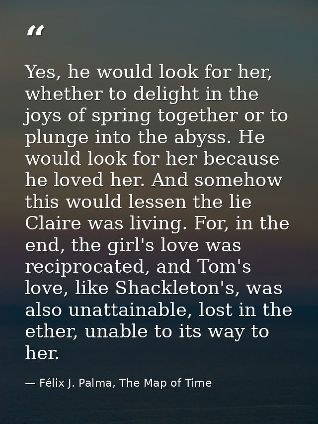 Yes, he would look for her, whether to delight in the joys of spring together or to plunge into the abyss. He would look — Félix J. Palma, The Map of Time