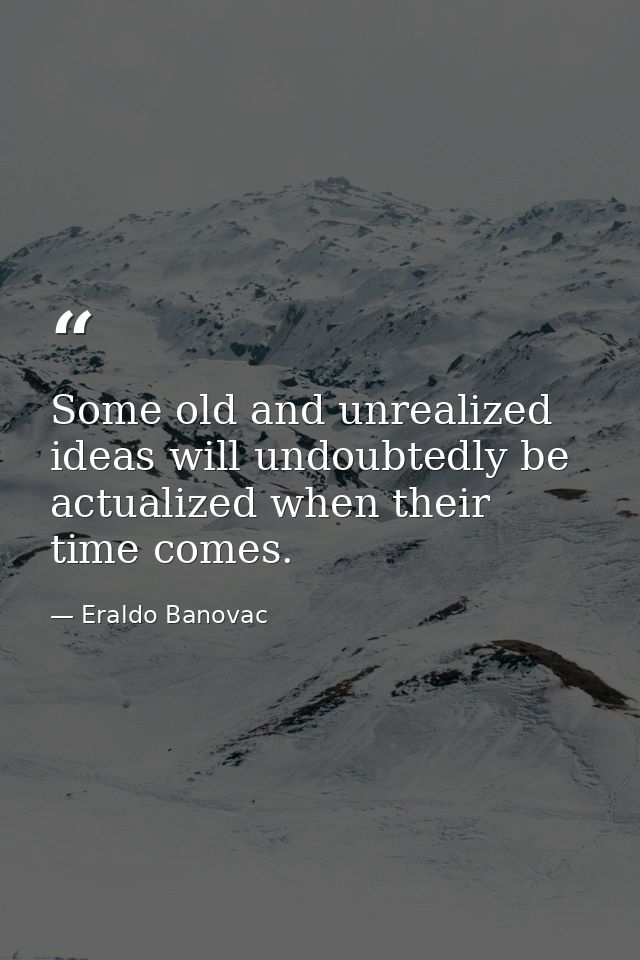 Some old and unrealized ideas will undoubtedly be actualized when their time comes. — Eraldo Banovac