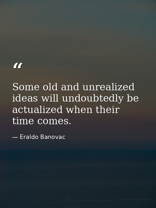 Some old and unrealized ideas will undoubtedly be actualized when their time comes. — Eraldo Banovac