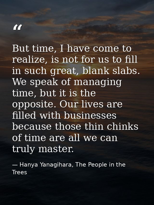 But time, I have come to realize, is not for us to fill in such great, blank slabs. We speak of managing time, but it is — Hanya Yanagihara, The People in the Trees