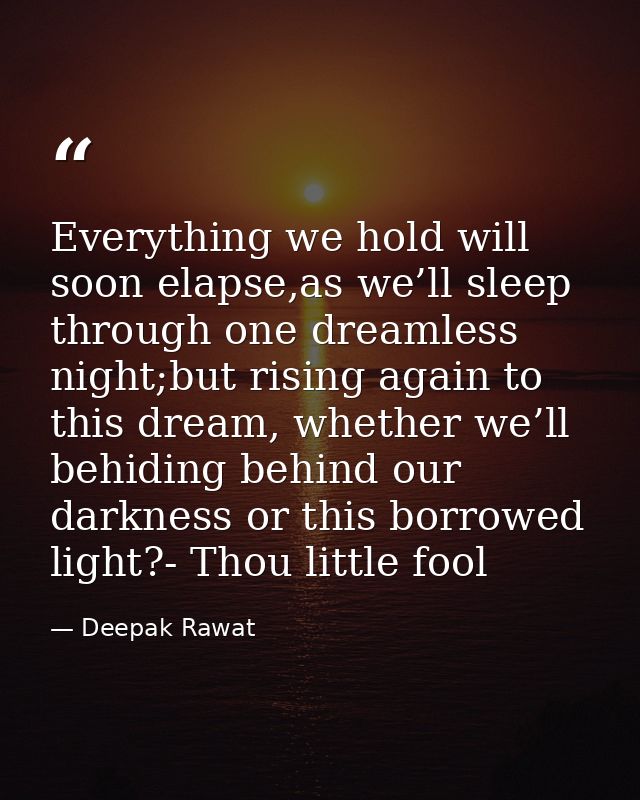 Everything we hold will soon elapse,as we’ll sleep through one dreamless night;but rising again to this dream, whether w — Deepak Rawat