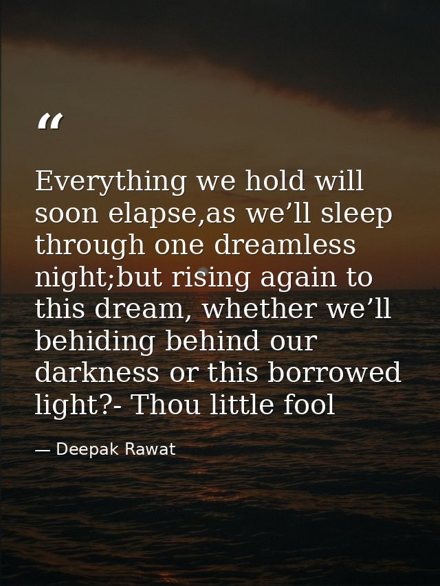 Everything we hold will soon elapse,as we’ll sleep through one dreamless night;but rising again to this dream, whether w — Deepak Rawat