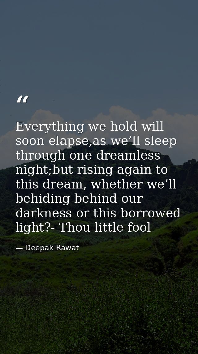 Everything we hold will soon elapse,as we’ll sleep through one dreamless night;but rising again to this dream, whether w — Deepak Rawat