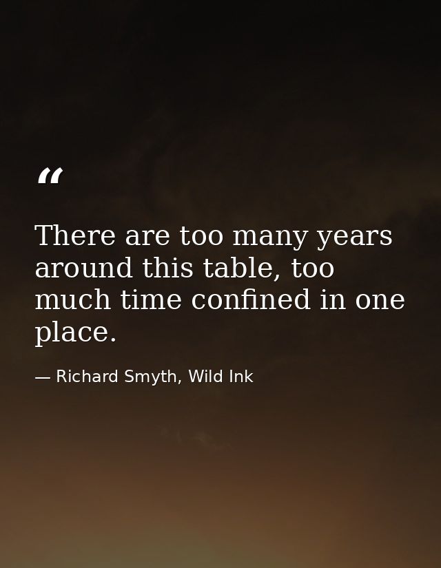 There are too many years around this table, too much time confined in one place. — Richard Smyth, Wild Ink