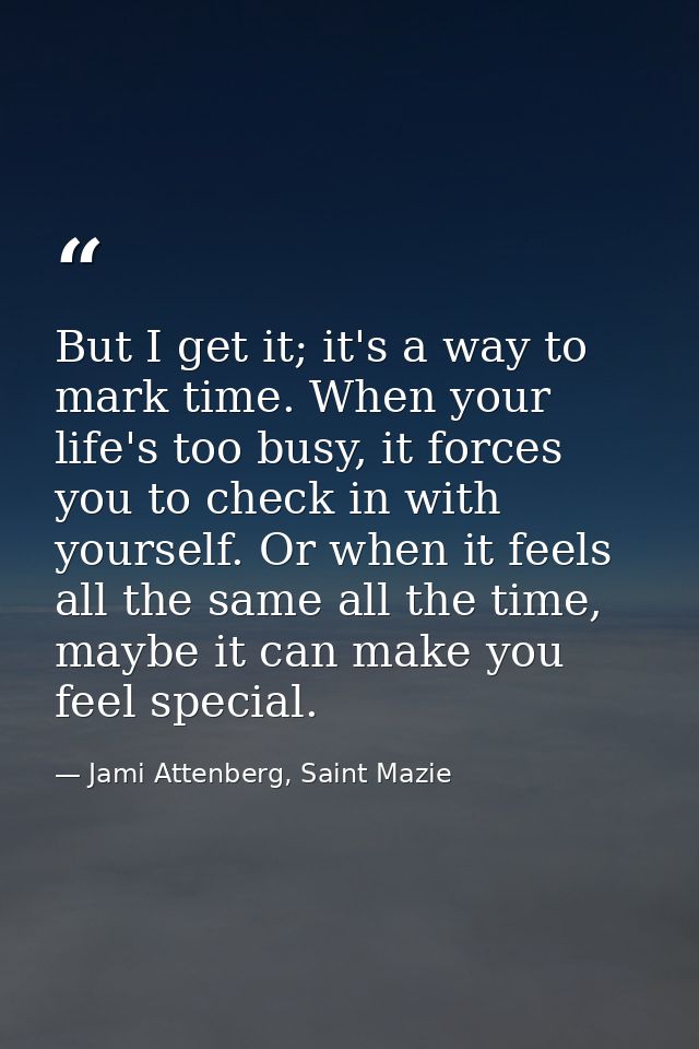 But I get it; it's a way to mark time. When your life's too busy, it forces you to check in with yourself. Or when it fe — Jami Attenberg, Saint Mazie