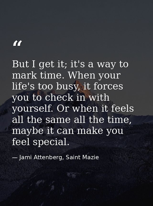 But I get it; it's a way to mark time. When your life's too busy, it forces you to check in with yourself. Or when it fe — Jami Attenberg, Saint Mazie
