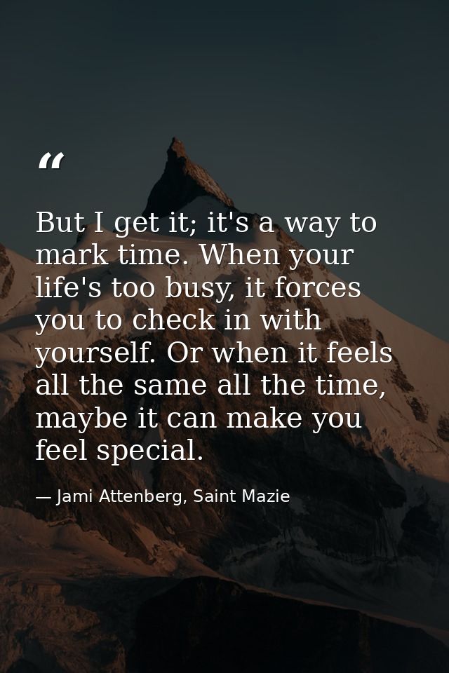 But I get it; it's a way to mark time. When your life's too busy, it forces you to check in with yourself. Or when it fe — Jami Attenberg, Saint Mazie
