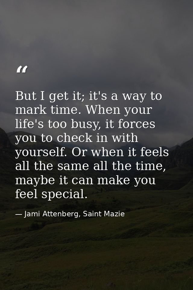 But I get it; it's a way to mark time. When your life's too busy, it forces you to check in with yourself. Or when it fe — Jami Attenberg, Saint Mazie