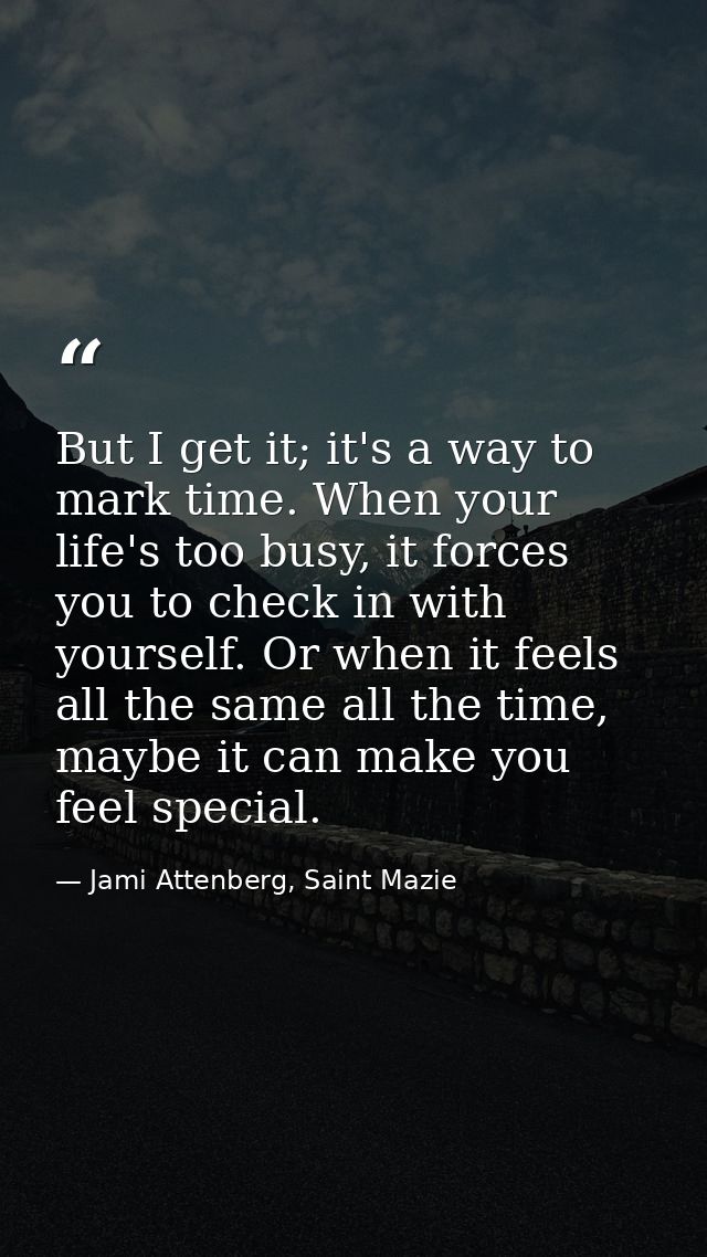 But I get it; it's a way to mark time. When your life's too busy, it forces you to check in with yourself. Or when it fe — Jami Attenberg, Saint Mazie