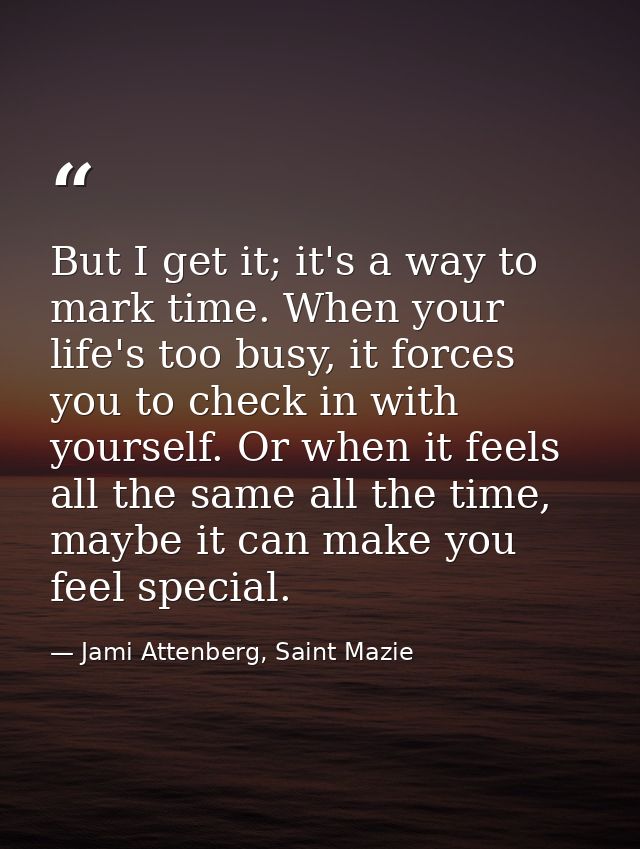 But I get it; it's a way to mark time. When your life's too busy, it forces you to check in with yourself. Or when it fe — Jami Attenberg, Saint Mazie