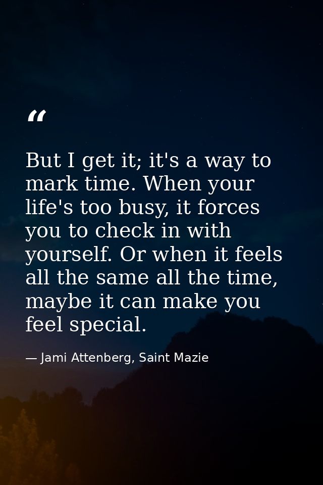 But I get it; it's a way to mark time. When your life's too busy, it forces you to check in with yourself. Or when it fe — Jami Attenberg, Saint Mazie