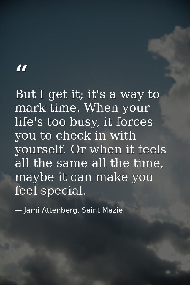 But I get it; it's a way to mark time. When your life's too busy, it forces you to check in with yourself. Or when it fe — Jami Attenberg, Saint Mazie