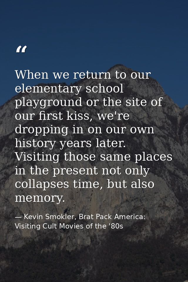 When we return to our elementary school playground or the site of our first kiss, we're dropping in on our own history y — Kevin Smokler, Brat Pack America: Visiting Cult Movies of the '80s