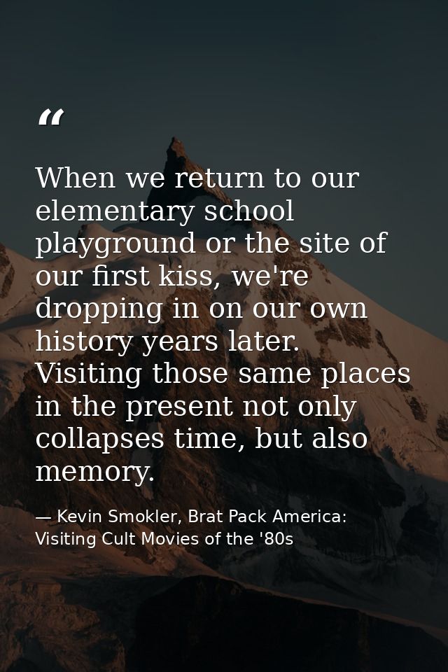 When we return to our elementary school playground or the site of our first kiss, we're dropping in on our own history y — Kevin Smokler, Brat Pack America: Visiting Cult Movies of the '80s