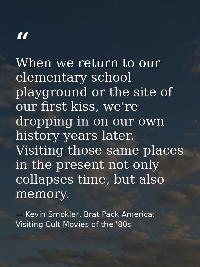 When we return to our elementary school playground or the site of our first kiss, we're dropping in on our own history y — Kevin Smokler, Brat Pack America: Visiting Cult Movies of the '80s