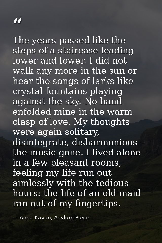 The years passed like the steps of a staircase leading lower and lower. I did not walk any more in the sun or hear the s — Anna Kavan, Asylum Piece