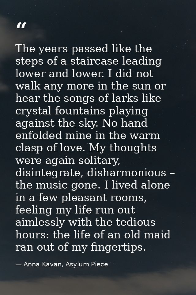 The years passed like the steps of a staircase leading lower and lower. I did not walk any more in the sun or hear the s — Anna Kavan, Asylum Piece