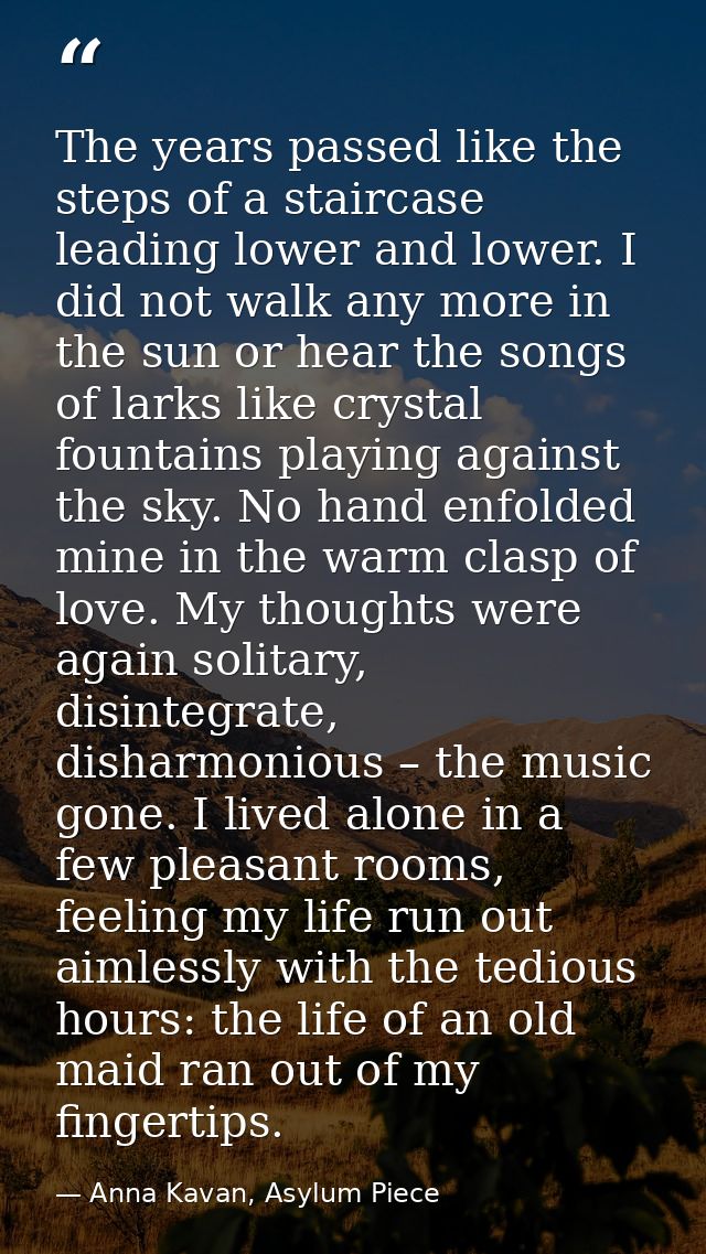 The years passed like the steps of a staircase leading lower and lower. I did not walk any more in the sun or hear the s — Anna Kavan, Asylum Piece