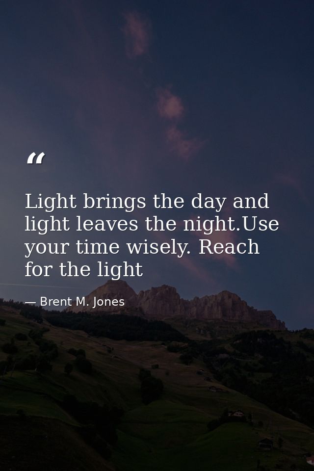 Light brings the day and light leaves the night.Use your time wisely. Reach for the light — Brent M. Jones