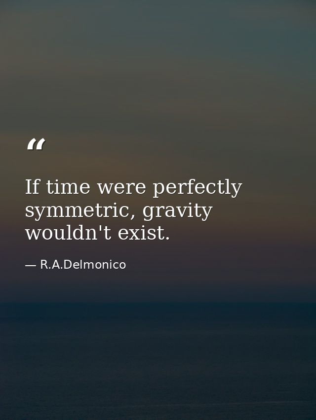 If time were perfectly symmetric, gravity wouldn't exist. — R.A.Delmonico