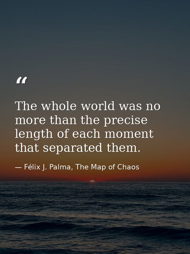 The whole world was no more than the precise length of each moment that separated them. — Félix J. Palma, The Map of Chaos