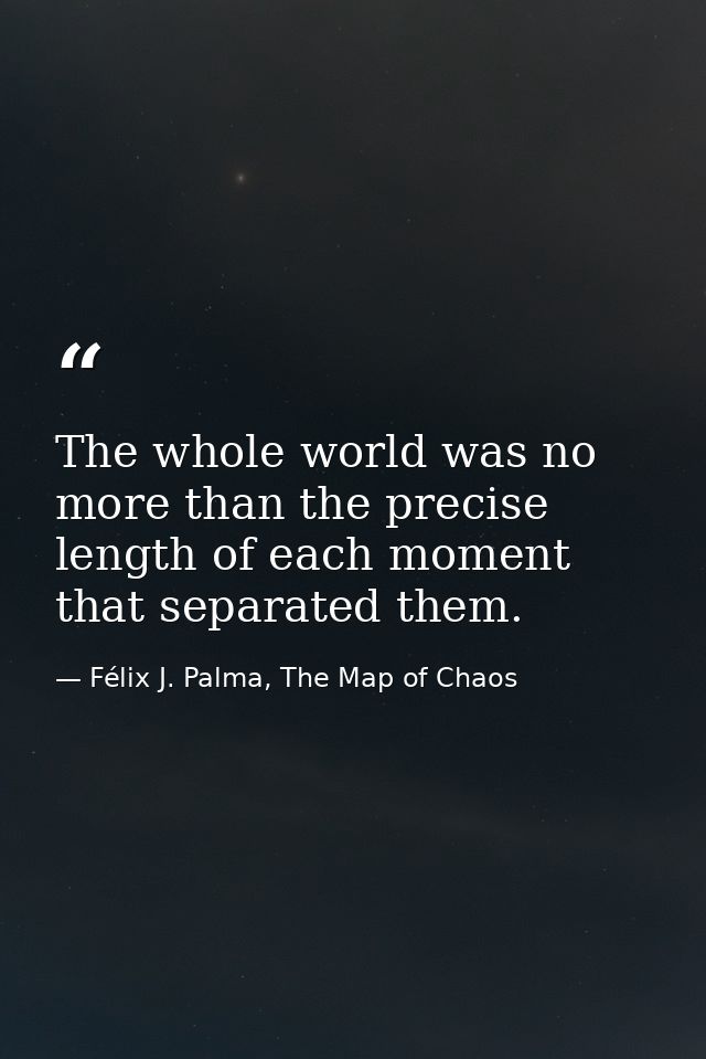 The whole world was no more than the precise length of each moment that separated them. — Félix J. Palma, The Map of Chaos