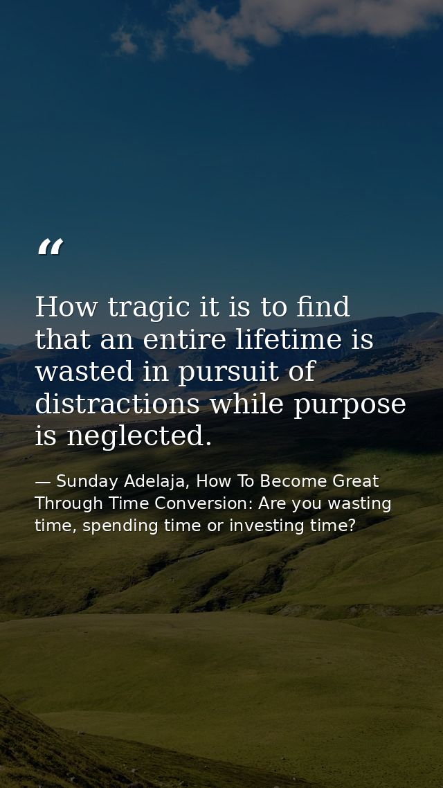 How tragic it is to find that an entire lifetime is wasted in pursuit of distractions while purpose is neglected. — Sunday Adelaja, How To Become Great Through Time Conversion: Are you wasting time, spending time or investing time?