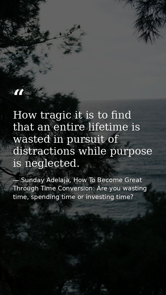 How tragic it is to find that an entire lifetime is wasted in pursuit of distractions while purpose is neglected. — Sunday Adelaja, How To Become Great Through Time Conversion: Are you wasting time, spending time or investing time?